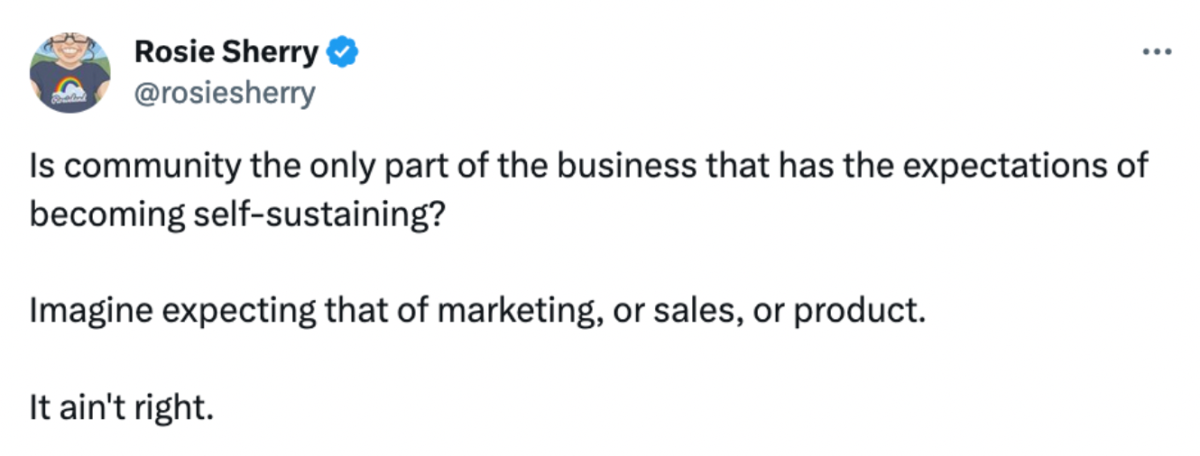 Is community the only part of the business that has the expectations of becoming self-sustaining?  Imagine expecting that of marketing, or sales, or product.  It ain't right.